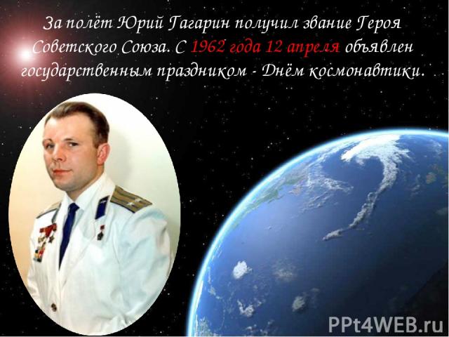 За полёт Юрий Гагарин получил звание Героя Советского Союза. С 1962 года 12 апреля объявлен государственным праздником - Днём космонавтики.
