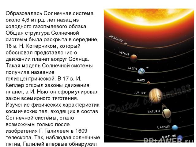 Образовалась Солнечная система около 4,6 млрд. лет назад из холодного газопылевого облака. Общая структура Солнечной системы была раскрыта в середине 16 в. Н. Коперником, который обосновал представление о движении планет вокруг Солнца. Такая модель …