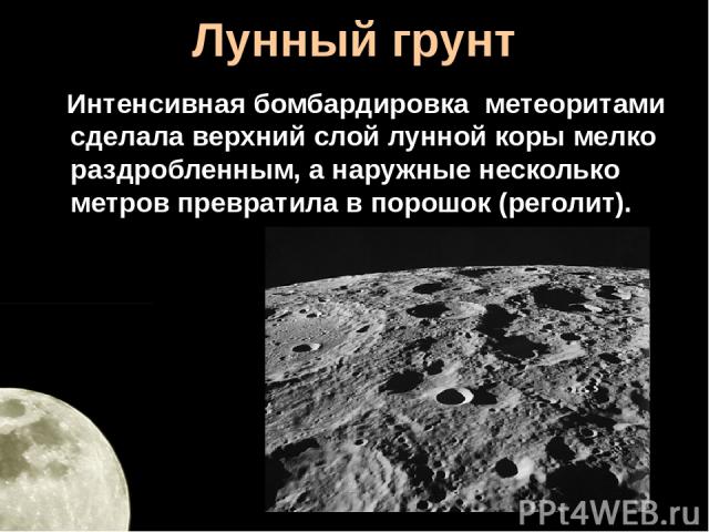 Лунный грунт Интенсивная бомбардировка метеоритами сделала верхний слой лунной коры мелко раздробленным, а наружные несколько метров превратила в порошок (реголит).