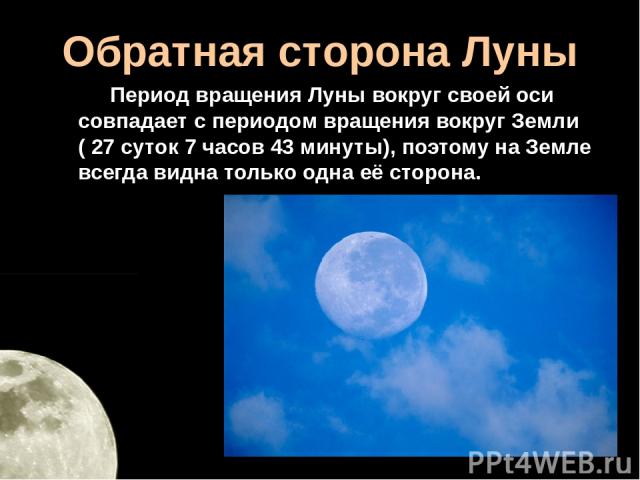 Обратная сторона Луны Период вращения Луны вокруг своей оси совпадает с периодом вращения вокруг Земли ( 27 суток 7 часов 43 минуты), поэтому на Земле всегда видна только одна её сторона.