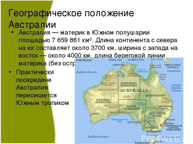Географическое положение Австралии Австралия — материк в Южном полушарии площадью 7 659 861 км². Длина континента с севера на юг составляет около 3700 км, ширина с запада на восток — около 4000 км, длина береговой линии материка (без островов) — 35 …