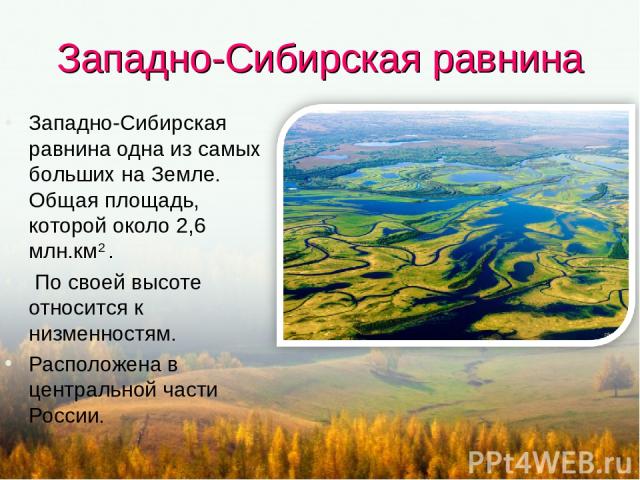 Западно-Сибирская равнина Западно-Сибирская равнина одна из самых больших на Земле. Общая площадь, которой около 2,6 млн.км2 . По своей высоте относится к низменностям. Расположена в центральной части России.