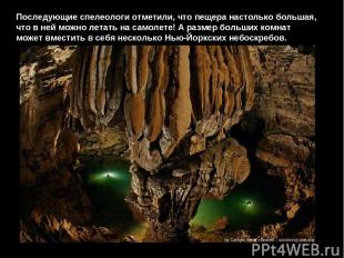 Последующие спелеологи отметили, что пещера настолько большая, что в ней можно л