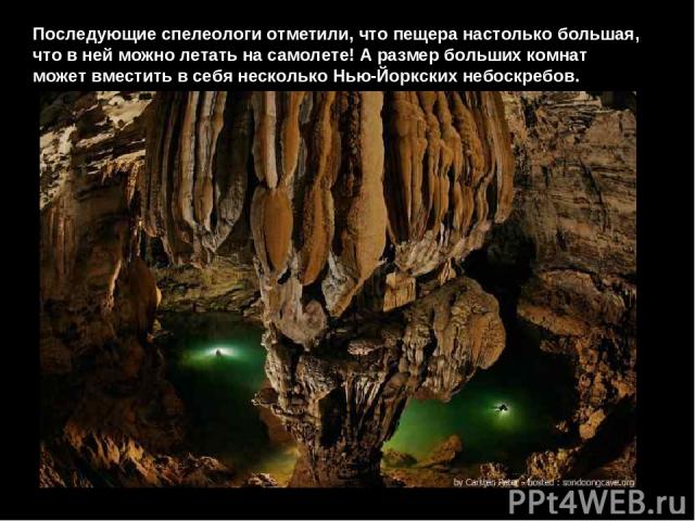 Последующие спелеологи отметили, что пещера настолько большая, что в ней можно летать на самолете! А размер больших комнат может вместить в себя несколько Нью-Йоркских небоскребов. 