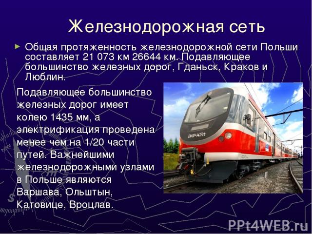 Железнодорожная сеть Общая протяженность железнодорожной сети Польши составляет 21 073 км 26644 км. Подавляющее большинство железных дорог, Гданьск, Краков и Люблин. Подавляющее большинство железных дорог имеет колею 1435 мм, а электрификация провед…