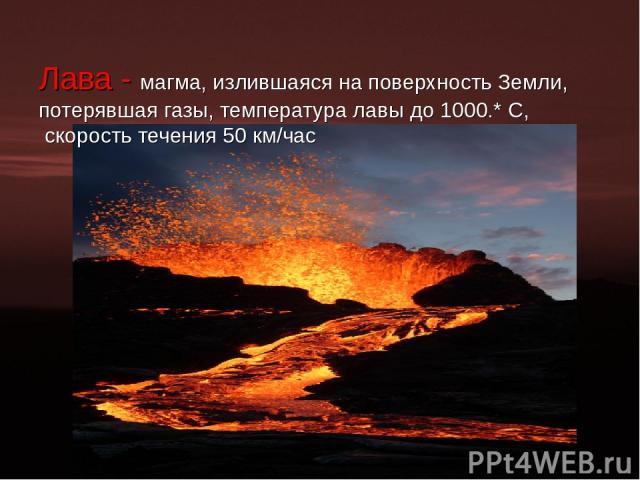 Лава - магма, излившаяся на поверхность Земли, потерявшая газы, температура лавы до 1000.* С, скорость течения 50 км/час