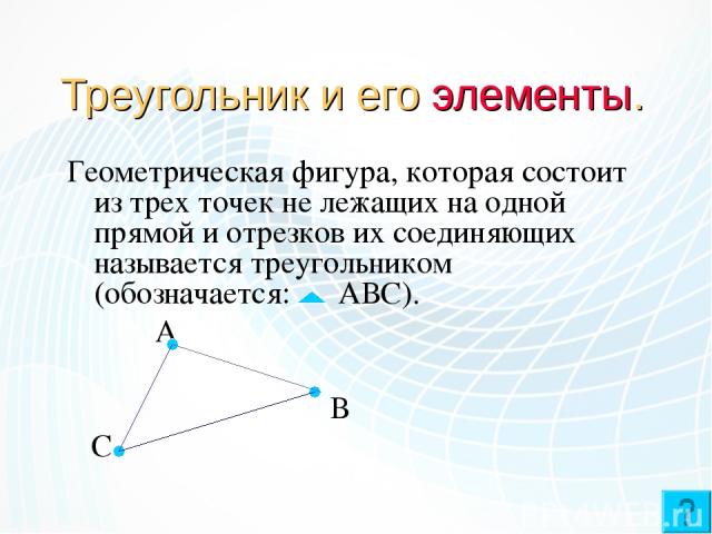 Треугольник и его элементы. Геометрическая фигура, которая состоит из трех точек не лежащих на одной прямой и отрезков их соединяющих называется треугольником (обозначается: АВС). А В С