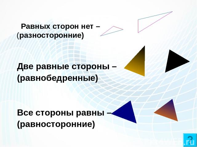 Равных сторон нет – (разносторонние) Две равные стороны – (равнобедренные) Все стороны равны – (равносторонние)