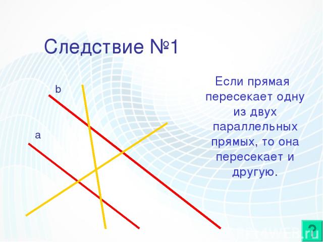 Следствие №1 Если прямая пересекает одну из двух параллельных прямых, то она пересекает и другую. a b