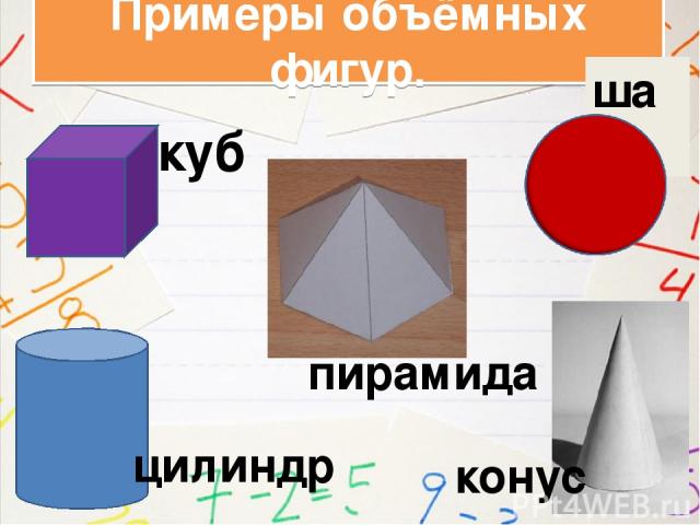 Примеры объёмных фигур. куб шар конус цилиндр пирамида