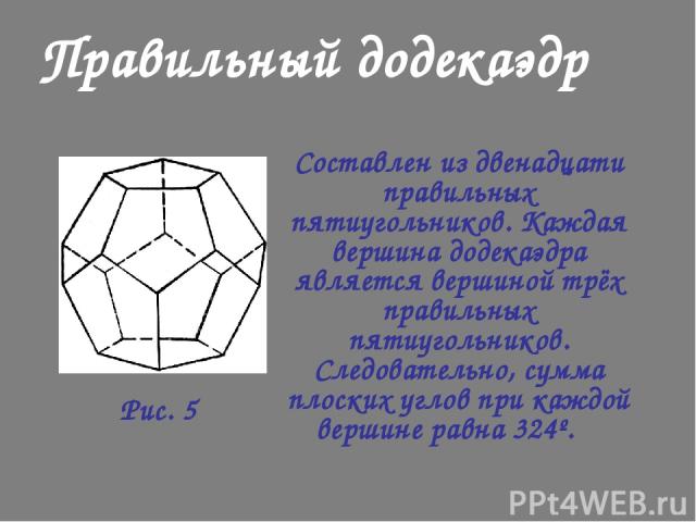 Правильный додекаэдр Составлен из двенадцати правильных пятиугольников. Каждая вершина додекаэдра является вершиной трёх правильных пятиугольников. Следовательно, сумма плоских углов при каждой вершине равна 324º. Рис. 5