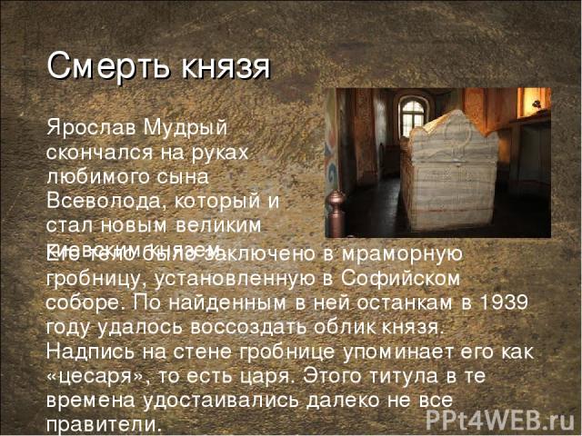 Смерть князя Ярослав Мудрый скончался на руках любимого сына Всеволода, который и стал новым великим киевским князем. Его тело было заключено в мраморную гробницу, установленную в Софийском соборе. По найденным в ней останкам в 1939 году удалось вос…