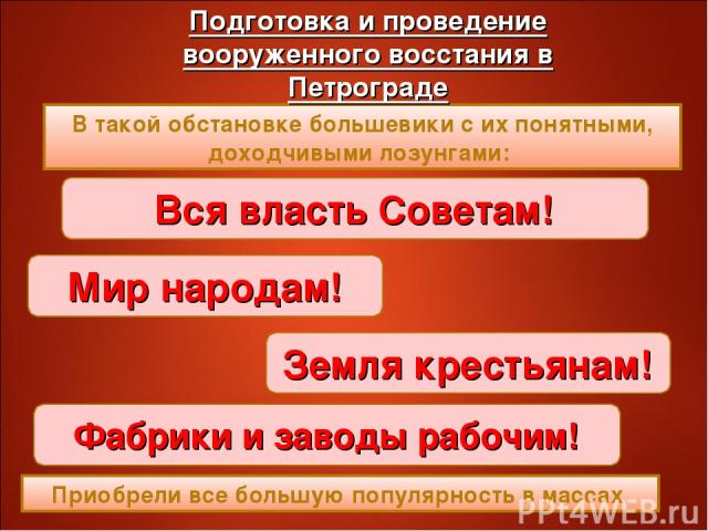 В такой обстановке большевики с их понятными, доходчивыми лозунгами: Вся власть Советам! Мир народам! Земля крестьянам! Фабрики и заводы рабочим! Приобрели все большую популярность в массах.