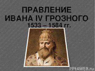 ПРАВЛЕНИЕ ИВАНА IV ГРОЗНОГО 1533 – 1584 гг.