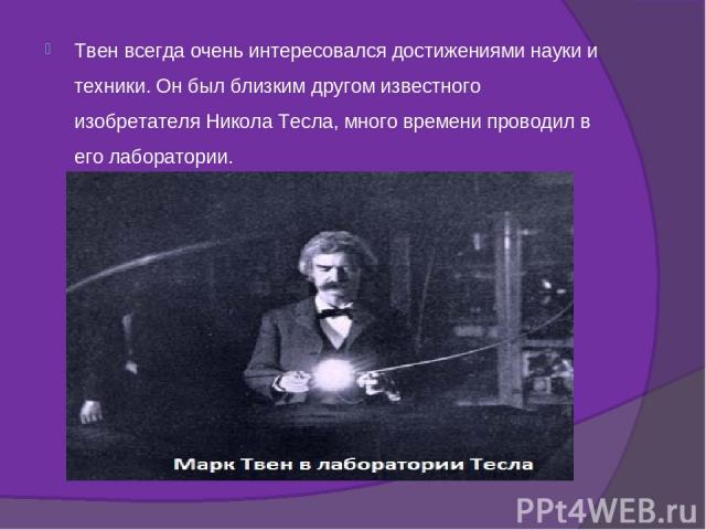 Твен всегда очень интересовался достижениями науки и техники. Он был близким другом известного изобретателя Никола Тесла, много времени проводил в его лаборатории.