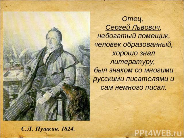 Отец, Сергей Львович, небогатый помещик, человек образованный, хорошо знал литературу, был знаком со многими русскими писателями и сам немного писал. С.Л. Пушкин. 1824.