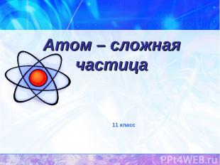Атом – сложная частица 11 класс