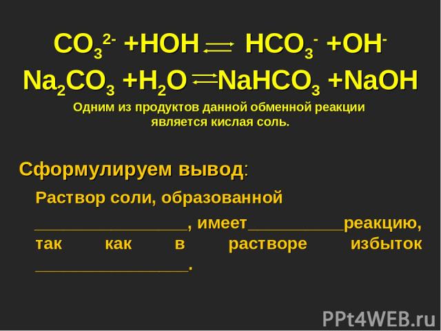 CO32- +HOH HCO3- +OH- Na2CO3 +H2O NaHCO3 +NaOH Одним из продуктов данной обменной реакции является кислая соль. Сформулируем вывод: Раствор соли, образованной ________________, имеет__________реакцию, так как в растворе избыток ________________.