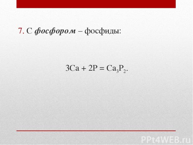 7. С фосфором – фосфиды: 3Ca + 2P = Ca3P2.