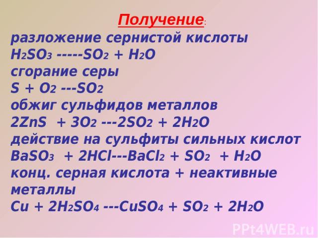 Получение: разложение сернистой кислоты H2SO3 -----SO2 + H2O сгорание серы S + O2 ---SO2 обжиг сульфидов металлов 2ZnS + 3O2 ---2SO2 + 2H2O действие на сульфиты сильных кислот BaSO3 + 2HCl---BaCl2 + SO2 + H2O конц. серная кислота + неактивные металл…