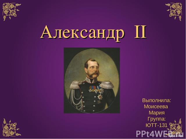 Александр  II Выполнила: Моисеева Мария Группа: ЮТТ-131