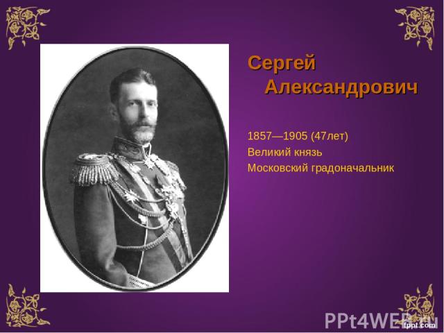Сергей Александрович 1857—1905 (47лет) Великий князь Московский градоначальник