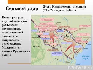 Седьмой удар Ясско-Кишиневская операция (20 – 29 августа 1944 г.) Цель – разгром