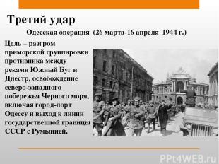 Третий удар Одесская операция (26 марта-16 апреля 1944 г.) Цель – разгром примор