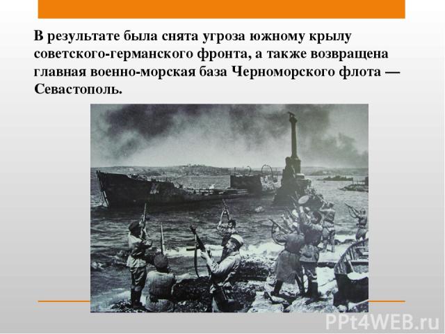 В результате была снята угроза южному крылу советского-германского фронта, а также возвращена главная военно-морская база Черноморского флота — Севастополь.