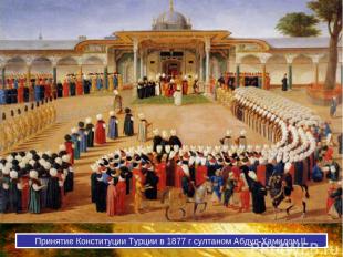 Принятие Конституции Турции в 1877 г султаном Абдул-Хамидом II.