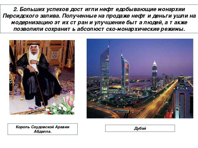 2. Больших успехов достигли нефтедобывающие монархии Персидского залива. Полученные на продаже нефти деньги ушли на модернизацию этих стран и улучшение быта людей, а также позволили сохранить абсолюстско-монархические режимы. Дубай Король Саудовской…