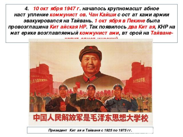 4. 10 октября 1947 г. началось крупномасштабное наступление коммунистов. Чан Кайши с остатками армии эвакуировался на Тайвань. 1 октября в Пекине была провозглашена Китайская НР. Так появилось два Китая, КНР на материке возглавляемый коммунистами, в…