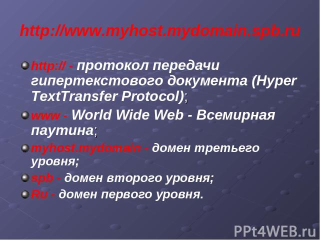 http://www.myhost.mydomain.spb.ru http:// - протокол передачи гипертекстового документа (Hyper TextTransfer Protocol); www - World Wide Web - Всемирная паутина; myhost.mydomain - домен третьего уровня; spb - домен второго уровня; Ru - домен первого …
