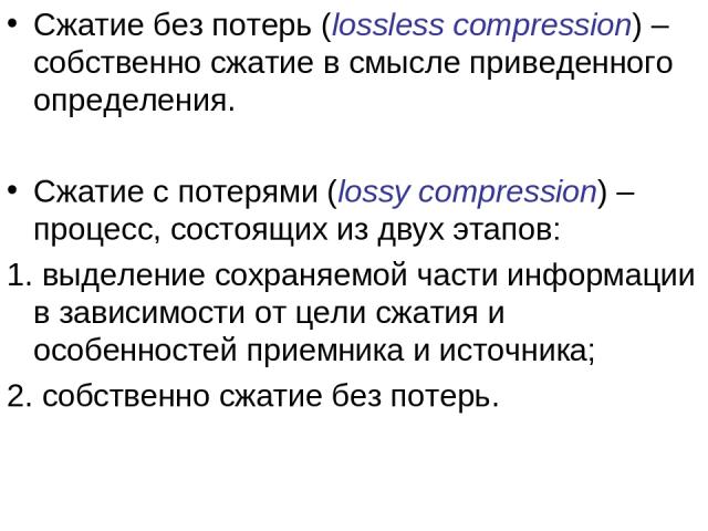 Сжатие без потерь (lossless compression) – собственно сжатие в смысле приведенного определения. Сжатие с потерями (lossy compression) – процесс, состоящих из двух этапов: 1. выделение сохраняемой части информации в зависимости от цели сжатия и особе…