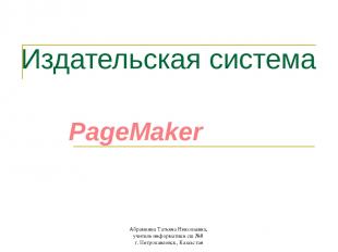 Издательская система PageMaker Абрамкина Татьяна Николаевна, учитель информатики