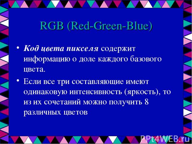 RGB (Red-Green-Blue) Код цвета пикселя содержит информацию о доле каждого базового цвета. Если все три составляющие имеют одинаковую интенсивность (яркость), то из их сочетаний можно получить 8 различных цветов