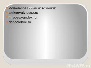 Использованные источники: anikeevalv.ucoz.ru images.yandex.ru dohcolonoc.ru