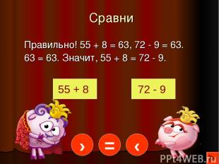 Сравни Правильно! 55 + 8 = 63, 72 - 9 = 63. 63 = 63. Значит, 55 + 8 = 72 - 9. 55