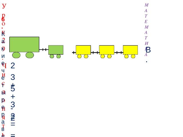 МАТЕМАТИКА Урок 29. Число пять. Цифра 5 6. Какие четыре равенства можно записать к рисунку ? 2 + 3 = 5 3 + 2 = 5 5 - 2 = 3 В.