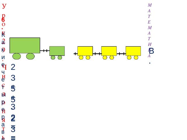 МАТЕМАТИКА Урок 29. Число пять. Цифра 5 6. Какие четыре равенства можно записать к рисунку ? 2 + 3 = 5 3 + 2 = 5 5 - 3 = 2 5 - 2 = 3 В.