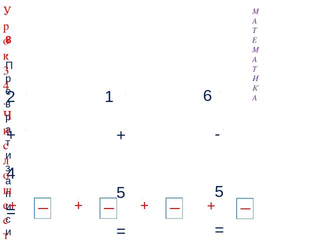 2 + 4 = 6 6 - 3 = 3 1 + 5 = 6 6 - 2 = 4 6 - 5 = 1 3 + 1 = 4 8. Преврати записи Вовы в верные равенства. Запиши в «окошках» знаки действий (+, - ). МАТЕМАТИКА + + + + Урок 34. Число шесть. Цифра 6