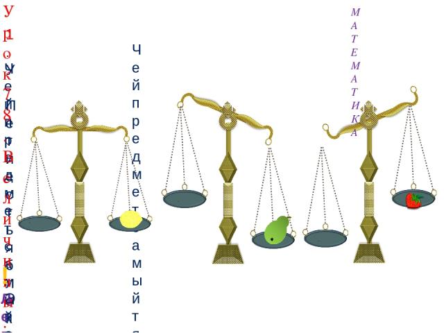 1. У Пети есть яблоко. У Вовы – груша, у Кати – лимон, у Лены – клубника. Чей предмет самый тяжёлый? Чей предмет самый лёгкий? Урок 78. Величины. Масса. Килограмм МАТЕМАТИКА ! Легче – тяжелее - это свойство предметов. Это свойство называют масса.