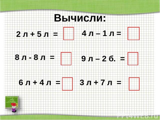 Вычисли: 2 л + 5 л = 8 л - 8 л = 6 л + 4 л = 4 л – 1 л = 9 л – 2 б. = 3 л + 7 л = http://aida.ucoz.ru