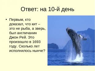 Ответ: на 10-й день Первым, кто доказал, что кит – это не рыба, а зверь, был анг