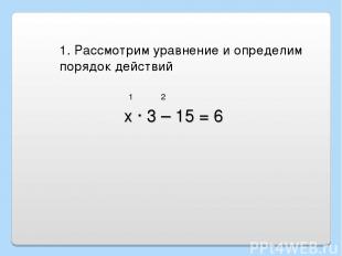 1. Рассмотрим уравнение и определим порядок действий 1 2 х · 3 – 15 = 6