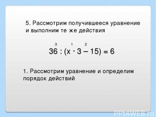 36 : (х · 3 – 15) = 6 5. Рассмотрим получившееся уравнение и выполним те же дейс