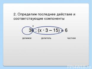 36 : (х · 3 – 15) = 6 3 2. Определим последнее действие и соответствующие компон