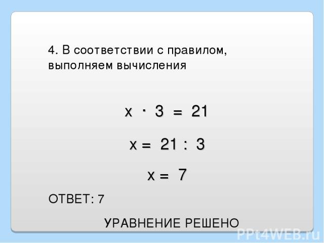 4. В соответствии с правилом, выполняем вычисления ОТВЕТ: 7 х · 3 = 21 х = 21 : 3 х = 7 УРАВНЕНИЕ РЕШЕНО