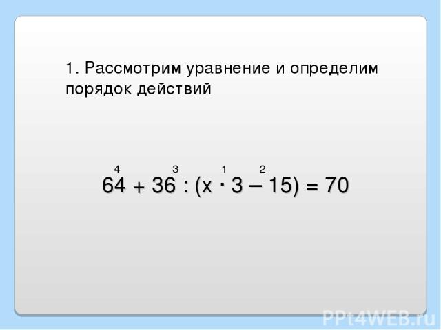 64 + 36 : (х · 3 – 15) = 70 1. Рассмотрим уравнение и определим порядок действий 1 2 3 4