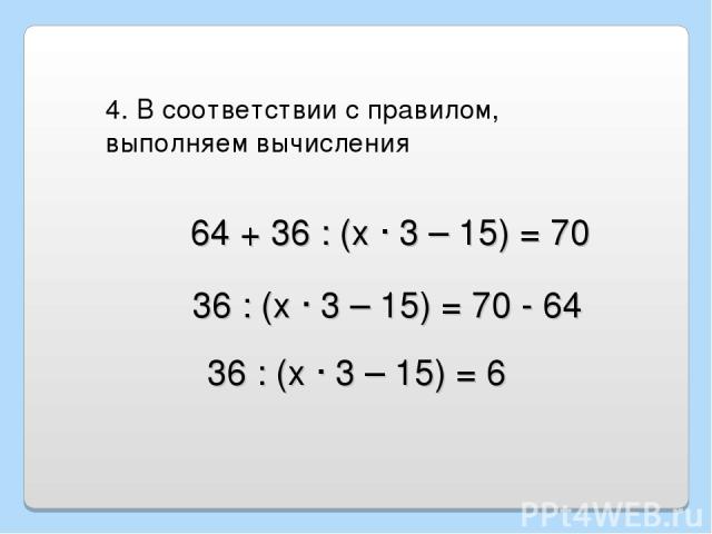 64 + 36 : (х · 3 – 15) = 70 4. В соответствии с правилом, выполняем вычисления 36 : (х · 3 – 15) = 70 - 64 36 : (х · 3 – 15) = 6